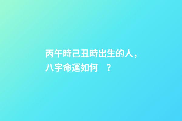 丙午時己丑時出生的人，八字命運如何？